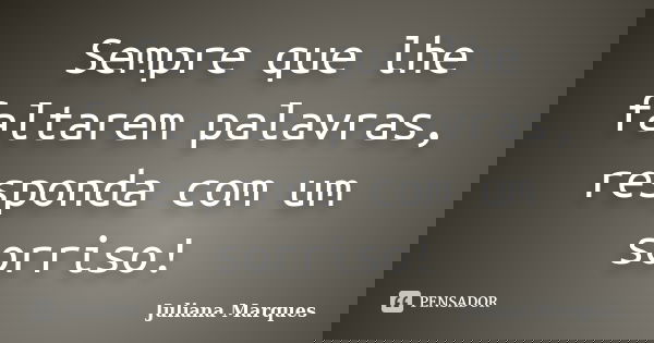 Sempre que lhe faltarem palavras, responda com um sorriso!... Frase de Juliana Marques.