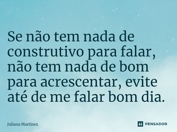 ⁠Se não tem nada de construtivo para falar, não tem nada de bom para acrescentar, evite até de me falar bom dia.... Frase de Juliana Martinez.