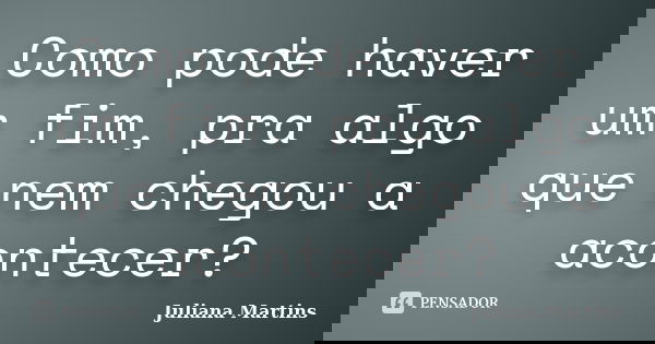 Como pode haver um fim, pra algo que nem chegou a acontecer?... Frase de Juliana Martins.