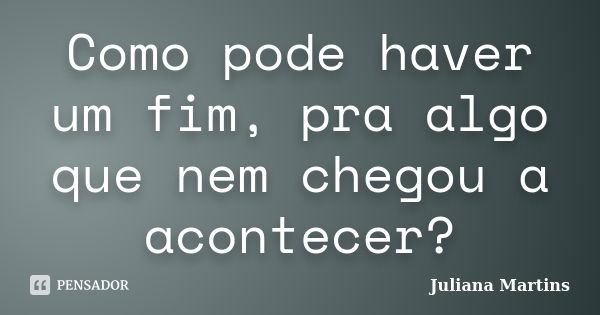 Como pode haver um fim, pra algo que nem chegou a acontecer?... Frase de Juliana Martins.