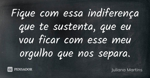 Fique com essa indiferença que te sustenta, que eu vou ficar com esse meu orgulho que nos separa.... Frase de Juliana Martins.