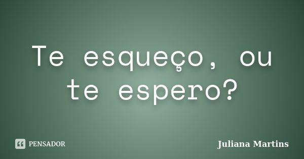 Te esqueço, ou te espero?... Frase de Juliana Martins.