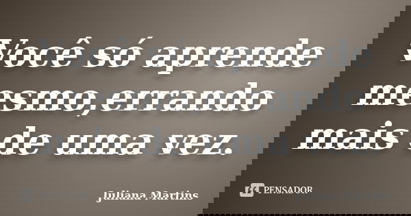 Você só aprende mesmo,errando mais de uma vez.... Frase de Juliana Martins.