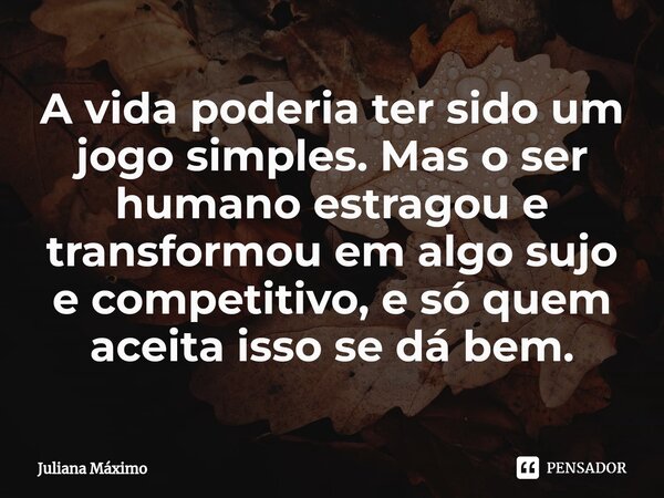 ⁠A vida poderia ter sido um jogo simples. Mas o ser humano estragou e transformou em algo sujo e competitivo, e só quem aceita isso se dá bem.... Frase de Juliana Máximo.