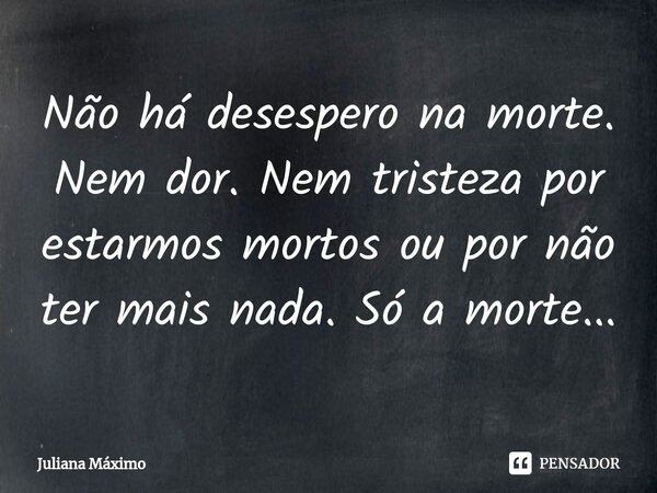 ⁠Não há desespero na morte. Nem dor. Nem tristeza por estarmos mortos ou por não ter mais nada. Só a morte...... Frase de Juliana Máximo.