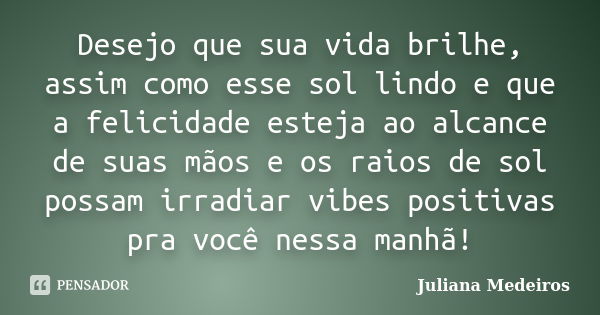 Desejo que sua vida brilhe, assim como esse sol lindo e que a felicidade esteja ao alcance de suas mãos e os raios de sol possam irradiar vibes positivas pra vo... Frase de Juliana Medeiros.