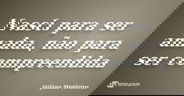 Nasci para ser amada, não para ser compreendida... Frase de Juliana Medeiros.