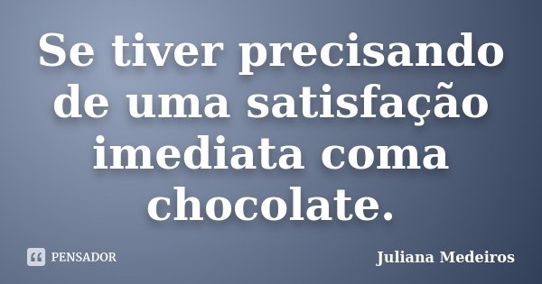 Se tiver precisando de uma satisfação imediata coma chocolate.... Frase de Juliana Medeiros.