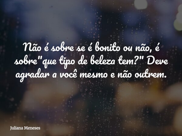Não é sobre se é bonito ou não, é sobre "que tipo de beleza tem?" Deve agradar a você mesmo e não outrem.... Frase de Juliana Meneses.