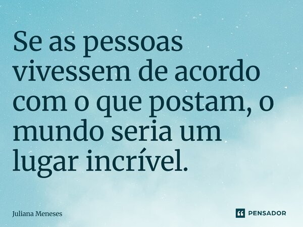 ⁠Se as pessoas vivessem de acordo com o que postam, o mundo seria um lugar incrível.... Frase de Juliana Meneses.