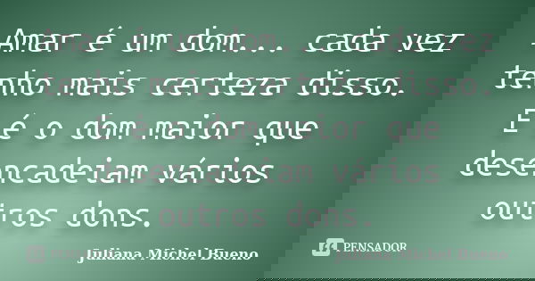 Amar é um dom... cada vez tenho mais certeza disso. E é o dom maior que desencadeiam vários outros dons.... Frase de Juliana Michel Bueno.