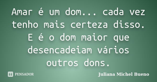 Amar é um dom... cada vez tenho mais certeza disso. E é o dom maior que desencadeiam vários outros dons.... Frase de Juliana Michel Bueno.