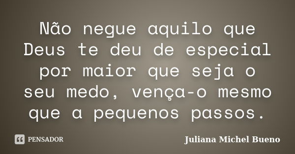 Não negue aquilo que Deus te deu de especial por maior que seja o seu medo, vença-o mesmo que a pequenos passos.... Frase de Juliana Michel Bueno.