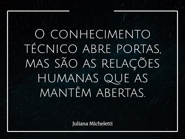 O conhecimento técnico abre portas, mas são as relações humanas que as mantêm abertas.... Frase de Juliana Micheletti.
