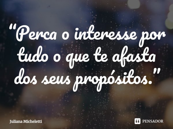 ⁠“Perca o interesse por tudo o que te afasta dos seus propósitos.”... Frase de Juliana Micheletti.