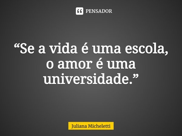 ⁠“Se a vida é uma escola, o amor é uma universidade.”... Frase de Juliana Micheletti.