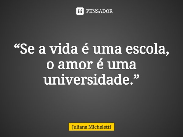 ⁠“Se a vida é uma escola, o amor é uma universidade.”... Frase de Juliana Micheletti.