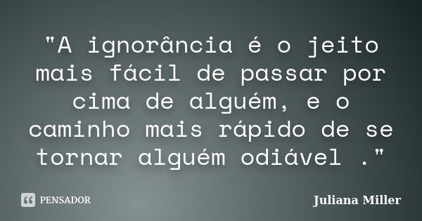 "A ignorância é o jeito mais fácil de passar por cima de alguém, e o caminho mais rápido de se tornar alguém odiável ."... Frase de Juliana Miller.