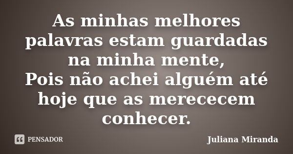 As minhas melhores palavras estam guardadas na minha mente, Pois não achei alguém até hoje que as merececem conhecer.... Frase de Juliana Miranda.