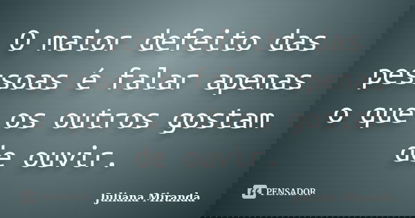 O maior defeito das pessoas é falar apenas o que os outros gostam de ouvir.... Frase de Juliana Miranda.