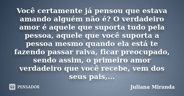 Você certamente já pensou que estava amando alguém não é? O verdadeiro amor é aquele que suporta tudo pela pessoa, aquele que você suporta a pessoa mesmo quando... Frase de Juliana Miranda.