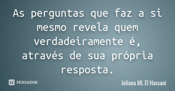 As perguntas que faz a si mesmo revela quem verdadeiramente é, através de sua própria resposta.... Frase de Juliana ML El Hassani.