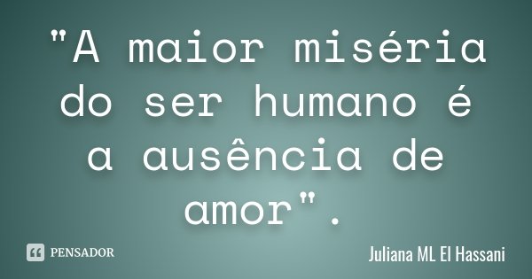 "A maior miséria do ser humano é a ausência de amor".... Frase de Juliana ML El Hassani.