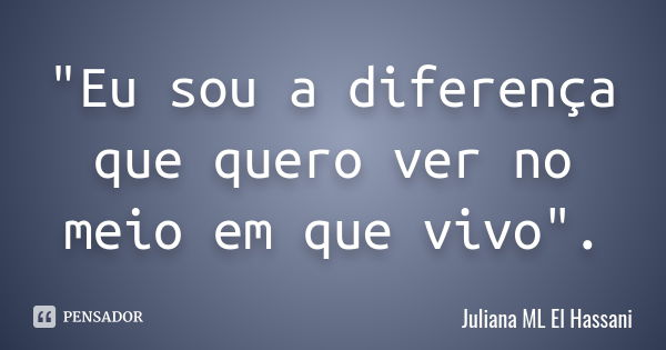 "Eu sou a diferença que quero ver no meio em que vivo".... Frase de Juliana ML El Hassani.