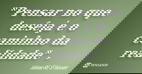 "Pensar no que deseja é o caminho da realidade".... Frase de Juliana ML El Hassani.