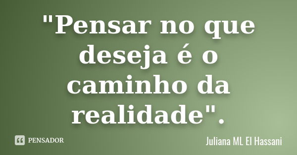 "Pensar no que deseja é o caminho da realidade".... Frase de Juliana ML El Hassani.