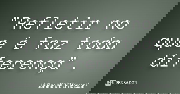 "Refletir no que é faz toda diferença".... Frase de Juliana ML El Hassani.
