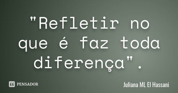 "Refletir no que é faz toda diferença".... Frase de Juliana ML El Hassani.