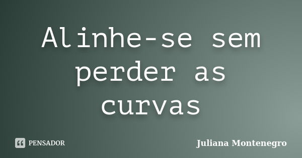 Alinhe-se sem perder as curvas... Frase de Juliana Montenegro.