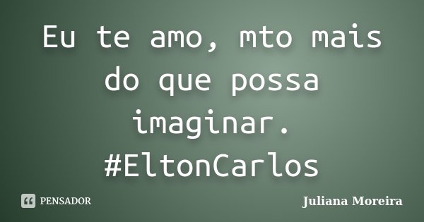Eu te amo, mto mais do que possa imaginar. #EltonCarlos... Frase de Juliana Moreira.