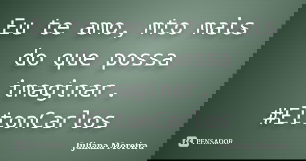 Eu te amo, mto mais do que possa imaginar. #EltonCarlos... Frase de Juliana Moreira.