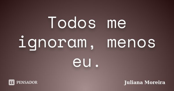 Todos me ignoram, menos eu.... Frase de Juliana Moreira.