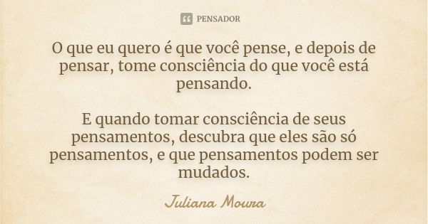 O que eu quero é que você pense, e depois de pensar, tome consciência do que você está pensando. E quando tomar consciência de seus pensamentos, descubra que el... Frase de Juliana Moura.