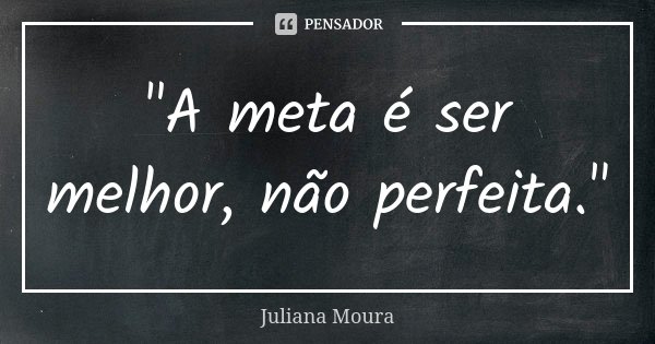 "A meta é ser melhor, não perfeita."... Frase de Juliana Moura.