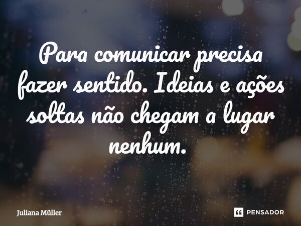 Para comunicar precisa fazer sentido. Ideias e ações soltas não chegam a lugar nenhum. ⁠... Frase de Juliana Müller.