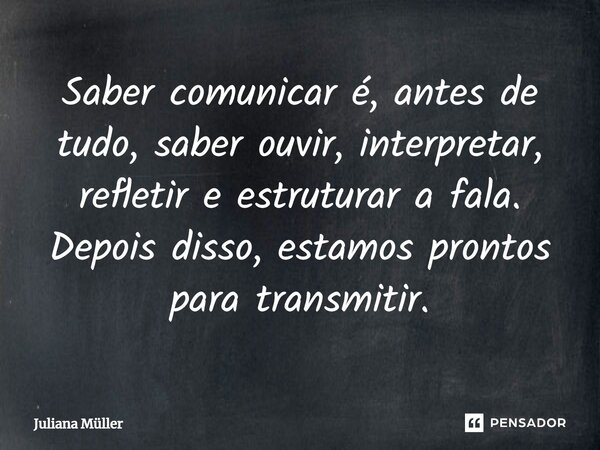 ⁠Saber comunicar é, antes de tudo, saber ouvir, interpretar, refletir e estruturar a fala. Depois disso, estamos prontos para transmitir.... Frase de Juliana Müller.