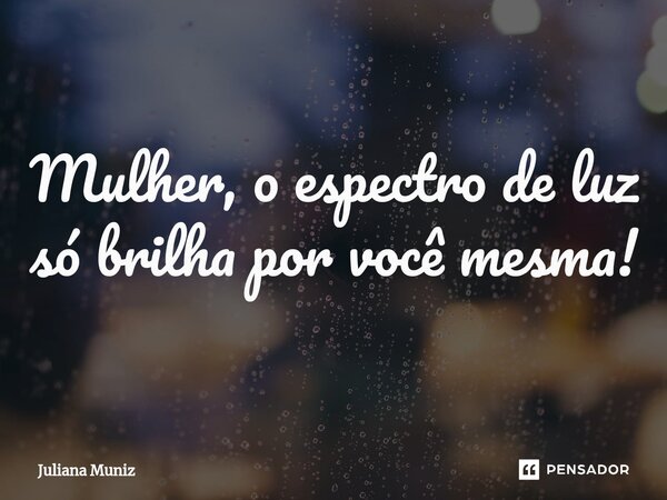 ⁠Mulher, o espectro de luz só brilha por você mesma!... Frase de Juliana Muniz.