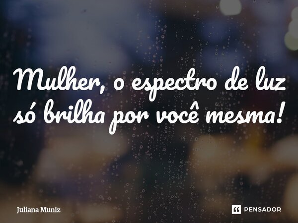 ⁠Mulher, o espectro de luz só brilha por você mesma!... Frase de Juliana Muniz.