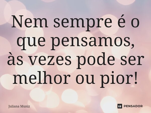 ⁠Nem sempre é o que pensamos, às vezes pode ser melhor ou pior!... Frase de Juliana Muniz.