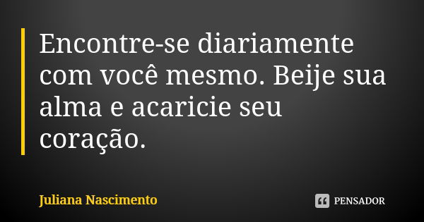 Encontre-se diariamente com você mesmo. Beije sua alma e acaricie seu coração.... Frase de Juliana Nascimento.