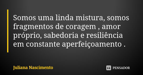 Somos uma linda mistura, somos fragmentos de coragem , amor próprio, sabedoria e resiliência em constante aperfeiçoamento .... Frase de Juliana Nascimento.