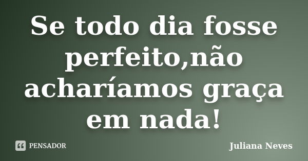 Se todo dia fosse perfeito,não acharíamos graça em nada!... Frase de Juliana Neves.