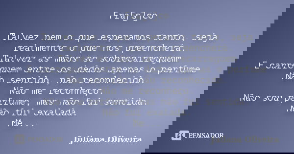 Fra[s]co Talvez nem o que esperamos tanto, seja realmente o que nos preencherá. Talvez as mãos se sobrecarreguem E carreguem entre os dedos apenas o perfume Não... Frase de Juliana Oliveira.