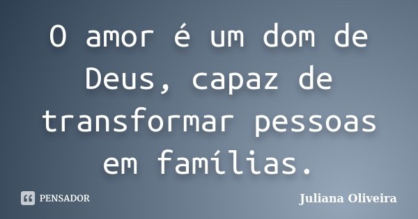 O amor é um dom de Deus, capaz de transformar pessoas em famílias.... Frase de Juliana Oliveira.