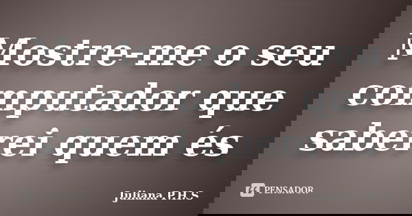 Mostre-me o seu computador que saberei quem és... Frase de Juliana P.H.S.