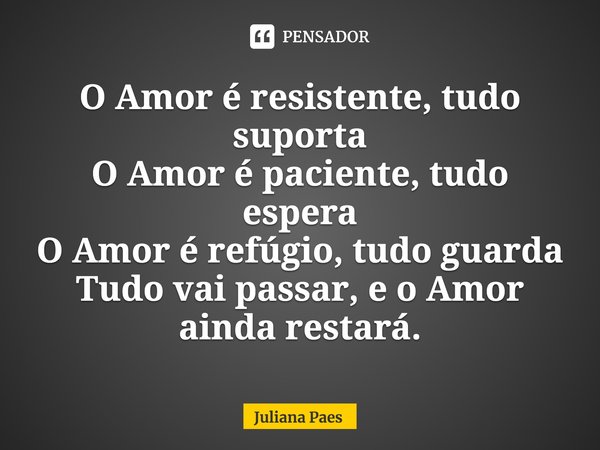 ⁠O Amor é resistente, tudo suporta
O Amor é paciente, tudo espera
O Amor é refúgio, tudo guarda
Tudo vai passar, e o Amor ainda restará.... Frase de Juliana Paes.
